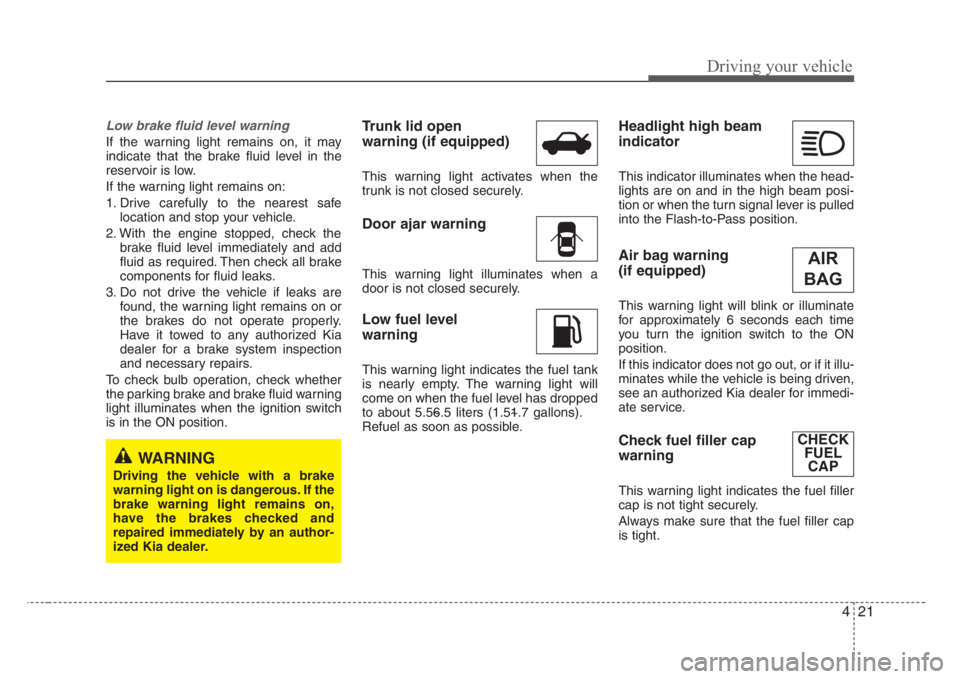 KIA RIO HATCHBACK 2008 User Guide 421
Driving your vehicle
Low brake fluid level warning
If the warning light remains on, it may
indicate that the brake fluid level in the
reservoir is low.
If the warning light remains on:
1. Drive ca KIA RIO HATCHBACK 2008 User Guide 421
Driving your vehicle
Low brake fluid level warning
If the warning light remains on, it may
indicate that the brake fluid level in the
reservoir is low.
If the warning light remains on:
1. Drive ca