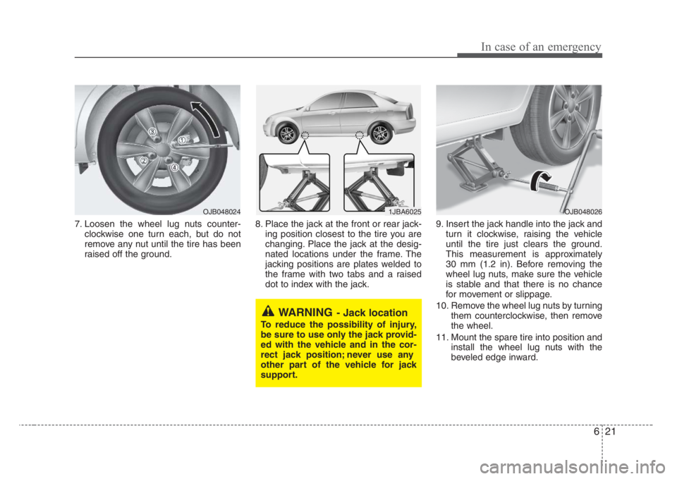 KIA RIO HATCHBACK 2008 Owners Manual 621
In case of an emergency
7. Loosen the wheel lug nuts counter-
clockwise one turn each, but do not
remove any nut until the tire has been
raised off the ground.8. Place the jack at the front or rea KIA RIO HATCHBACK 2008 Owners Manual 621
In case of an emergency
7. Loosen the wheel lug nuts counter-
clockwise one turn each, but do not
remove any nut until the tire has been
raised off the ground.8. Place the jack at the front or rea