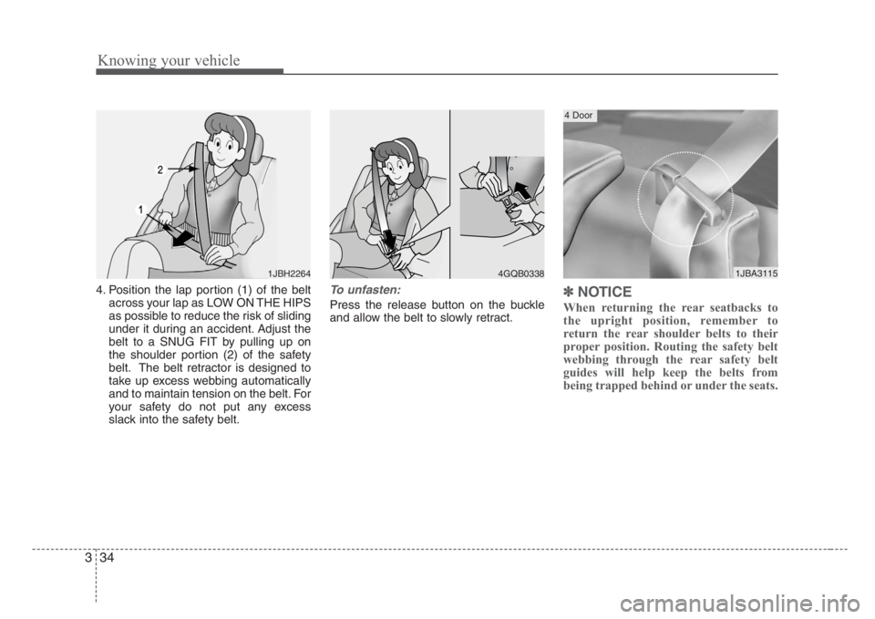 KIA RIO HATCHBACK 2008 Service Manual Knowing your vehicle
34 3
4. Position the lap portion (1) of the belt
across your lap as LOW ON THE HIPS
as possible to reduce the risk of sliding
under it during an accident. Adjust the
belt to a SNU