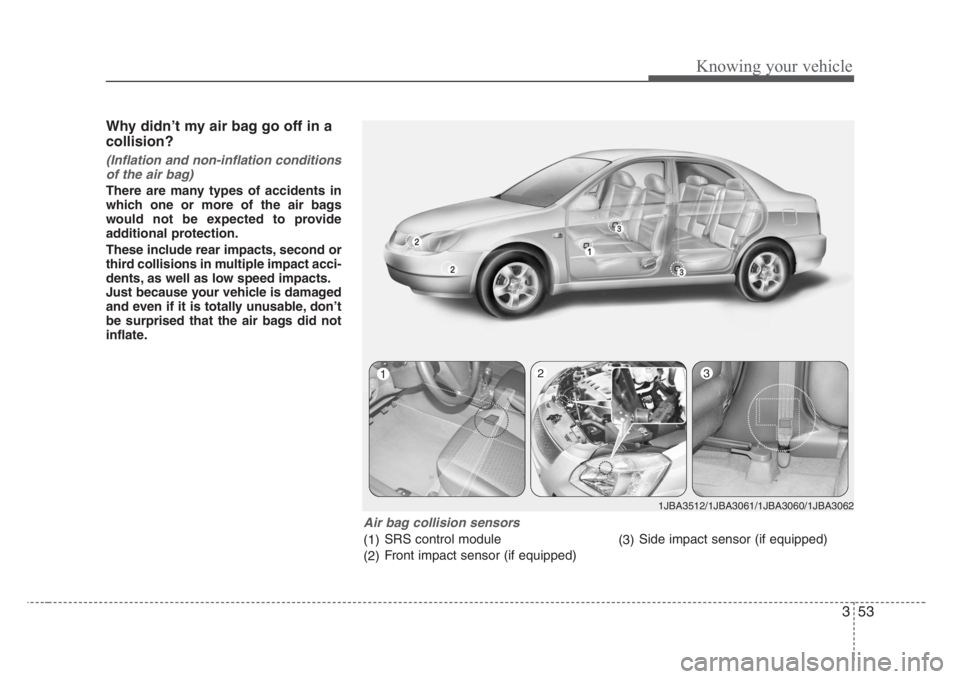 KIA RIO HATCHBACK 2008 Owners Manual 353
Knowing your vehicle
Why didn’t my air bag go off in a
collision?
(Inflation and non-inflation conditions
of the air bag)
There are many types of accidents in
which one or more of the air bags
w KIA RIO HATCHBACK 2008 Owners Manual 353
Knowing your vehicle
Why didn’t my air bag go off in a
collision?
(Inflation and non-inflation conditions
of the air bag)
There are many types of accidents in
which one or more of the air bags
w