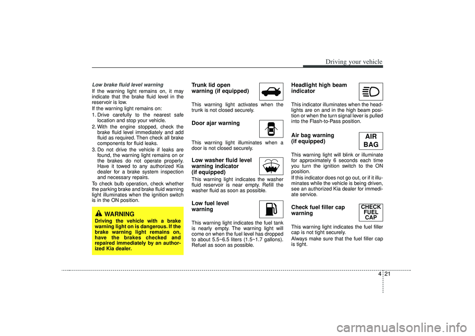 KIA RIO HATCHBACK 2007  Owners Manual 421
Driving your vehicle
Low brake fluid level warningIf the warning light remains on, it may
indicate that the brake fluid level in the
reservoir is low.
If the warning light remains on:
1. Drive car