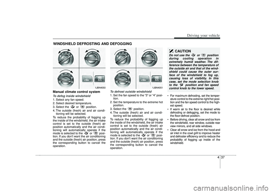 KIA RIO HATCHBACK 2007  Owners Manual 437
Driving your vehicle
Manual climate control systemTo defog inside windshield  1. Select any fan speed.
2. Select desired temperature.
3. Select the or position.
4. The outside (fresh) air and air 