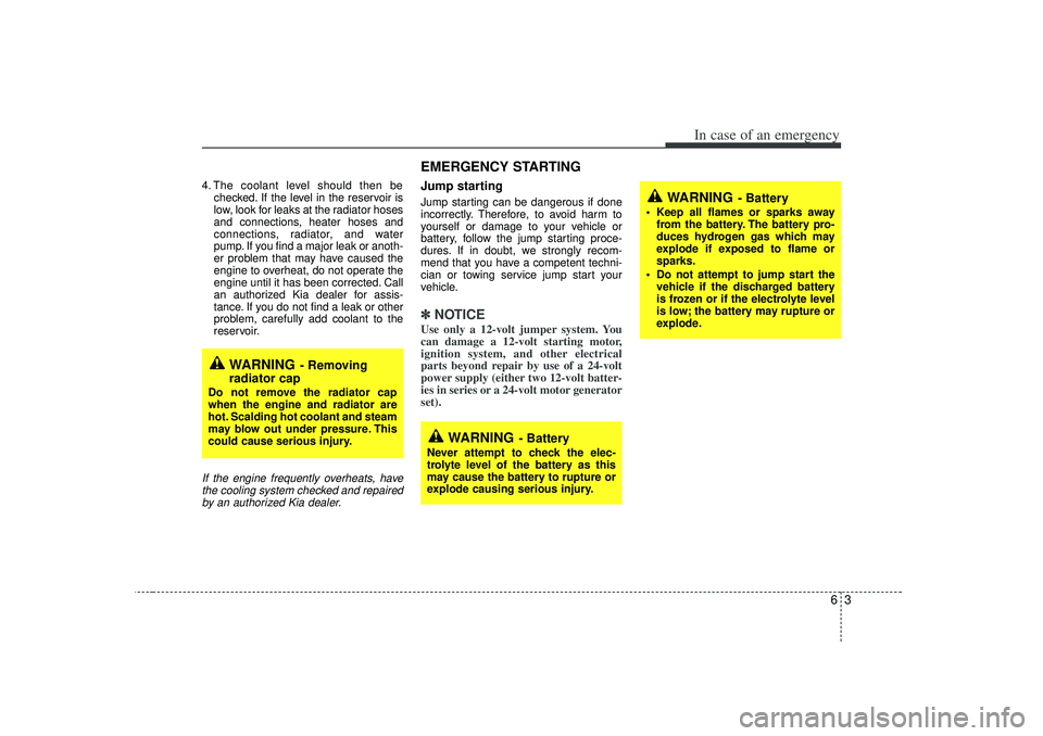 KIA RIO HATCHBACK 2007  Owners Manual 63
In case of an emergency
4. The coolant level should then bechecked. If the level in the reservoir is
low, look for leaks at the radiator hoses
and connections, heater hoses and
connections, radiato