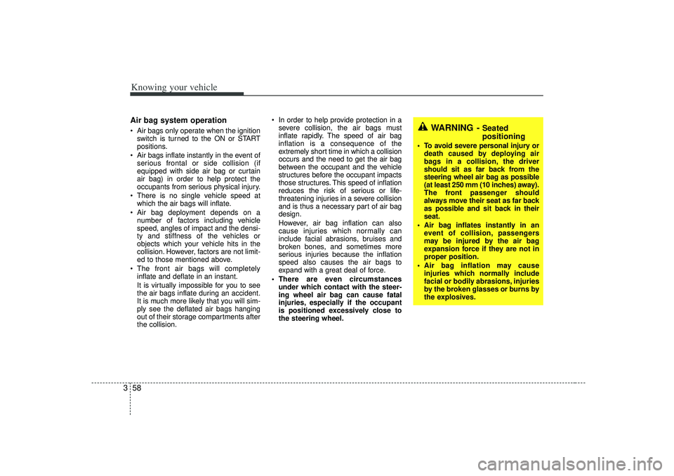 KIA RIO HATCHBACK 2007  Owners Manual Knowing your vehicle58
3Air bag system operation  Air bags only operate when the ignition
switch is turned to the ON or START
positions.
 Air bags inflate instantly in the event of
serious frontal o