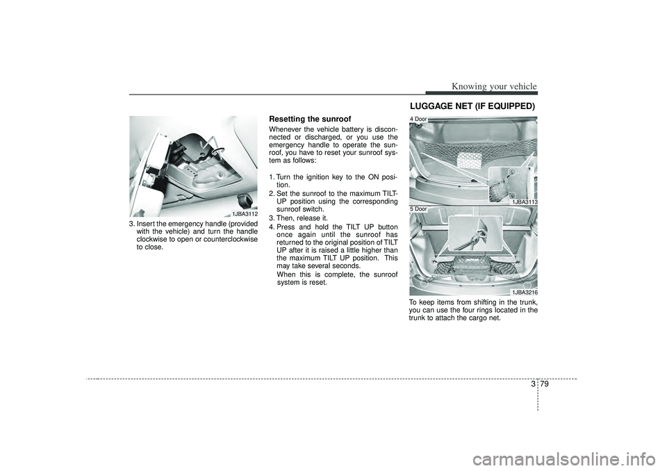 KIA RIO HATCHBACK 2007  Owners Manual 379
Knowing your vehicle
3. Insert the emergency handle (providedwith the vehicle) and turn the handle
clockwise to open or counterclockwise
to close.
Resetting the sunroofWhenever the vehicle battery