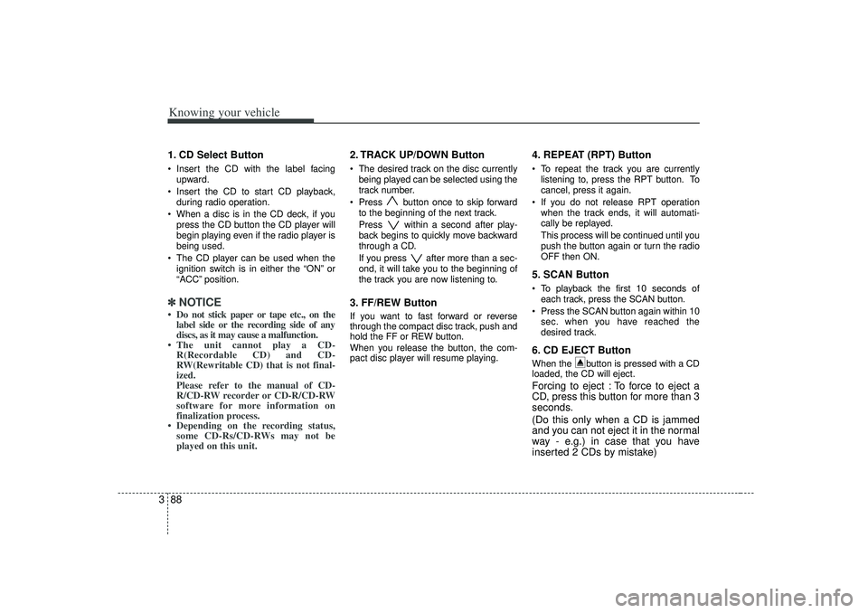 KIA RIO HATCHBACK 2007  Owners Manual Knowing your vehicle88
31. CD Select Button Insert the CD with the label facing
upward.
 Insert the CD to start CD playback,
during radio operation.
 When a disc is in the CD deck, if you
press the