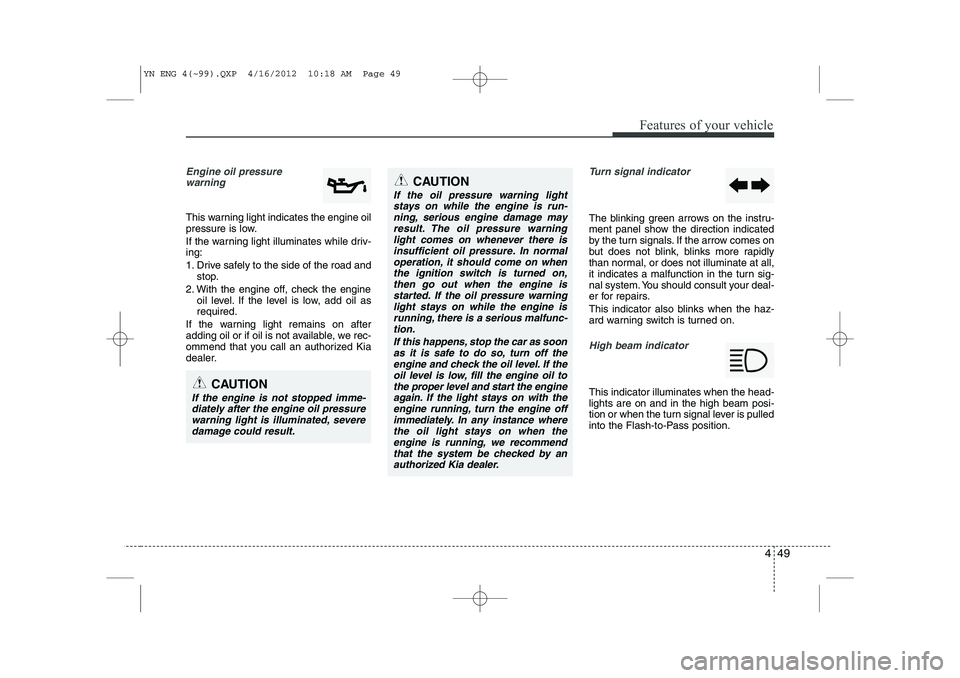KIA VENGA 2013  Owners Manual 449
Features of your vehicle
Engine oil pressure warning  
This warning light indicates the engine oil 
pressure is low. 
If the warning light illuminates while driv- ing: 
1. Drive safely to the side