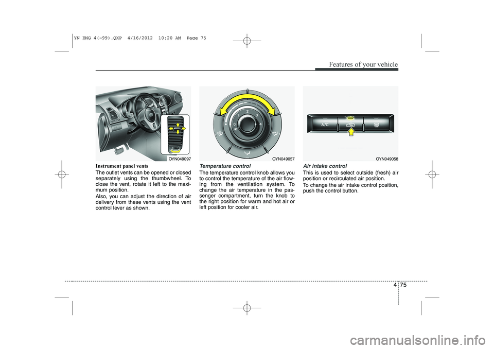 KIA VENGA 2013  Owners Manual 475
Features of your vehicle
Instrument panel vents 
The outlet vents can be opened or closed 
separately using the thumbwheel. To
close the vent, rotate it left to the maxi-
mum position. 
Also, you 