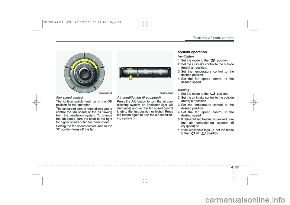 KIA VENGA 2013  Owners Manual 477
Features of your vehicle
Fan speed control
The ignition switch must be in the ON 
position for fan operation. 
The fan speed control knob allows you to 
control the fan speed of the air flowing
fr
