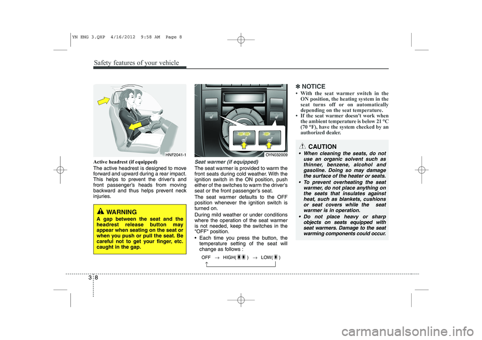 KIA VENGA 2013 Owners Manual Safety features of your vehicle
8
3
Active headrest (if equipped) 
The active headrest is designed to move 
forward and upward during a rear impact.
This helps to prevent the drivers and
front passen