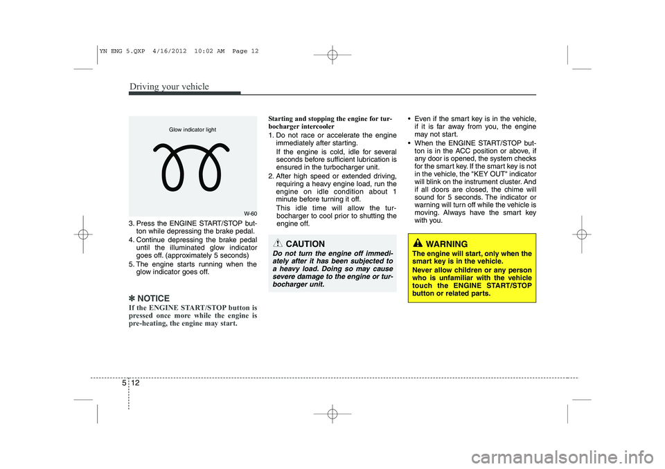 KIA VENGA 2013 Owners Manual Driving your vehicle
12
5
3. Press the ENGINE START/STOP but-
ton while depressing the brake pedal.
4. Continue depressing the brake pedal until the illuminated glow indicator
goes off. (approximatel KIA VENGA 2013 Owners Manual Driving your vehicle
12
5
3. Press the ENGINE START/STOP but-
ton while depressing the brake pedal.
4. Continue depressing the brake pedal until the illuminated glow indicator
goes off. (approximatel
