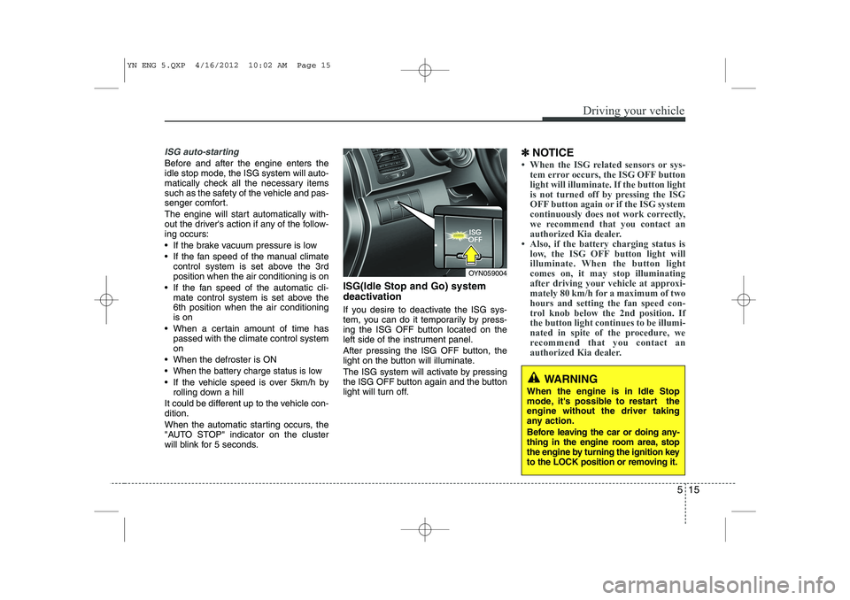 KIA VENGA 2013 Owners Manual 515
Driving your vehicle
ISG auto-starting
Before and after the engine enters the
idle stop mode, the ISG system will auto-
matically check all the necessary items
such as the safety of the vehicle a KIA VENGA 2013 Owners Manual 515
Driving your vehicle
ISG auto-starting
Before and after the engine enters the
idle stop mode, the ISG system will auto-
matically check all the necessary items
such as the safety of the vehicle a