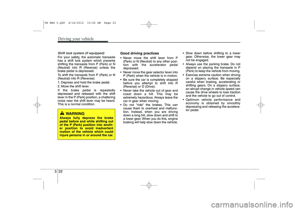 KIA VENGA 2013 Owners Manual Driving your vehicle
22
5
Shift lock system (if equipped)
For your safety, the automatic transaxle
has a shift lock system which prevents
shifting the transaxle from P (Park) or N
(Neutral) into R (R KIA VENGA 2013 Owners Manual Driving your vehicle
22
5
Shift lock system (if equipped)
For your safety, the automatic transaxle
has a shift lock system which prevents
shifting the transaxle from P (Park) or N
(Neutral) into R (R