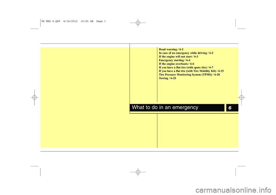 KIA VENGA 2013 Owners Manual 6
Road warning / 6-2 In case of an emergency while driving / 6-2If the engine will not start / 6-3Emergency starting / 6-4If the engine overheats / 6-6
If you have a flat tire (with spare tire) / 6-7
KIA VENGA 2013 Owners Manual 6
Road warning / 6-2 In case of an emergency while driving / 6-2If the engine will not start / 6-3Emergency starting / 6-4If the engine overheats / 6-6
If you have a flat tire (with spare tire) / 6-7