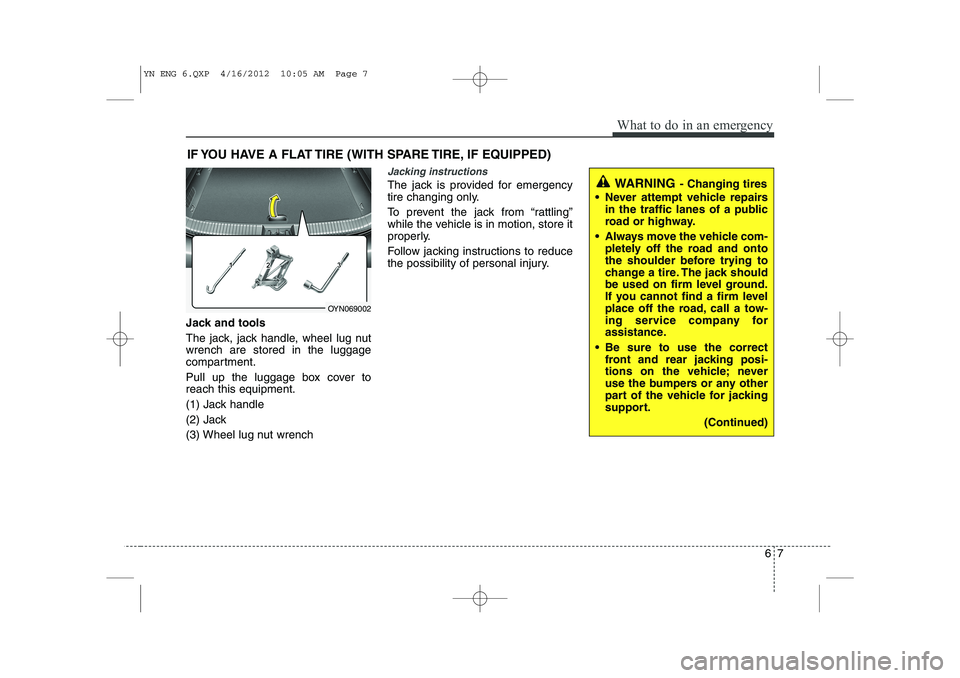 KIA VENGA 2013 Owners Manual 67
What to do in an emergency
IF YOU HAVE A FLAT TIRE (WITH SPARE TIRE, IF EQUIPPED)
Jack and tools
The jack, jack handle, wheel lug nut wrench are stored in the luggage
compartment.
Pull up the lug KIA VENGA 2013 Owners Manual 67
What to do in an emergency
IF YOU HAVE A FLAT TIRE (WITH SPARE TIRE, IF EQUIPPED)
Jack and tools
The jack, jack handle, wheel lug nut wrench are stored in the luggage
compartment.
Pull up the lug