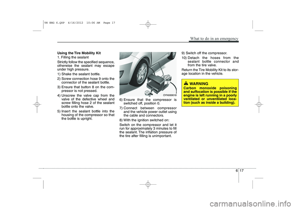 KIA VENGA 2013 Owners Manual 617
What to do in an emergency
Using the Tire Mobility Kit
1. Filling the sealant
Strictly follow the specified sequence,
otherwise the sealant may escape
under high pressure.
1) Shake the sealant KIA VENGA 2013 Owners Manual 617
What to do in an emergency
Using the Tire Mobility Kit
1. Filling the sealant
Strictly follow the specified sequence,
otherwise the sealant may escape
under high pressure.
1) Shake the sealant
