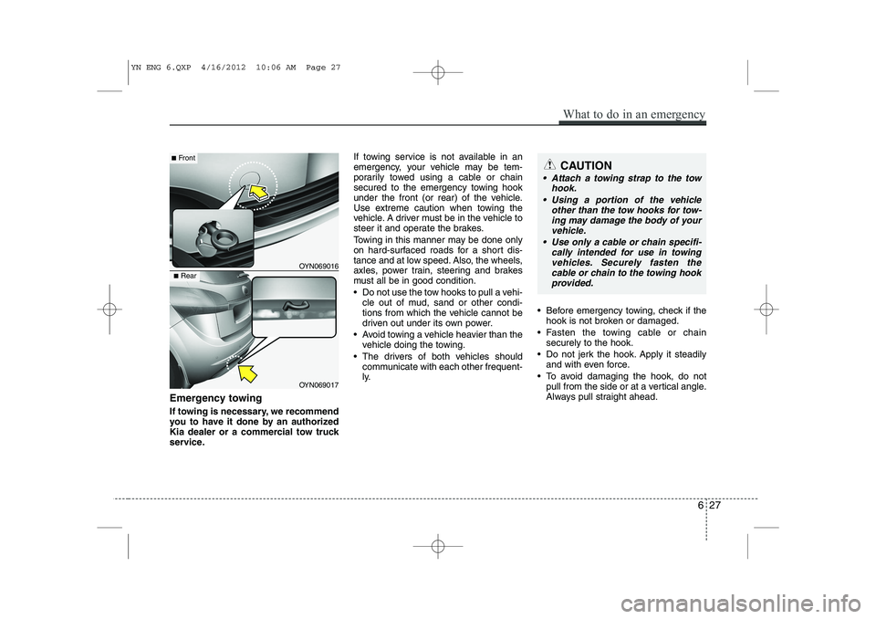 KIA VENGA 2013 Owners Manual Emergency towing
If towing is necessary, we recommend
you to have it done by an authorized
Kia dealer or a commercial tow truck
service.If towing service is not available in an
emergency, your vehic KIA VENGA 2013 Owners Manual Emergency towing
If towing is necessary, we recommend
you to have it done by an authorized
Kia dealer or a commercial tow truck
service.If towing service is not available in an
emergency, your vehic