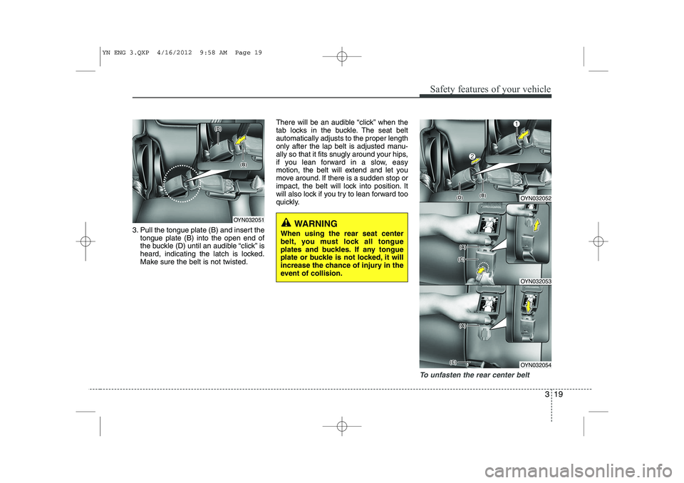 KIA VENGA 2013 Owners Guide 319
Safety features of your vehicle
3. Pull the tongue plate (B) and insert thetongue plate (B) into the open end of
the buckle (D) until an audible “click” is
heard, indicating the latch is lock KIA VENGA 2013 Owners Guide 319
Safety features of your vehicle
3. Pull the tongue plate (B) and insert thetongue plate (B) into the open end of
the buckle (D) until an audible “click” is
heard, indicating the latch is lock