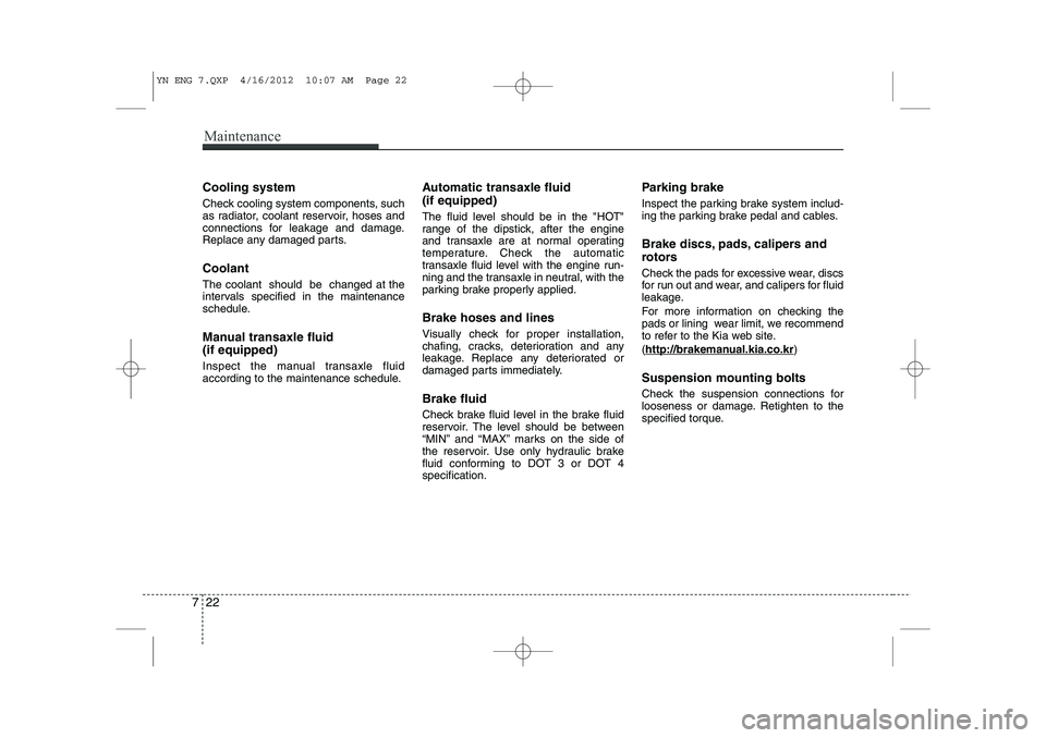 KIA VENGA 2013  Owners Manual Maintenance
22
7
Cooling system 
Check cooling system components, such 
as radiator, coolant reservoir, hoses and
connections for leakage and damage.
Replace any damaged parts. Coolant The coolant  sh