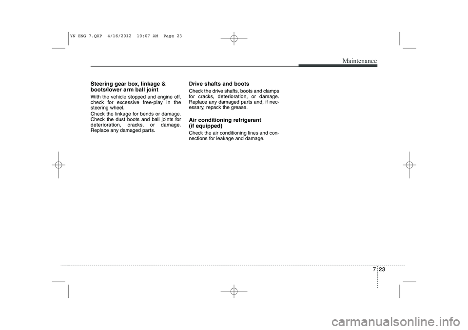 KIA VENGA 2013 Owners Manual 723
Maintenance
Steering gear box, linkage &
boots/lower arm ball joint
With the vehicle stopped and engine off,
check for excessive free-play in the
steering wheel.
Check the linkage for bends or KIA VENGA 2013 Owners Manual 723
Maintenance
Steering gear box, linkage &
boots/lower arm ball joint
With the vehicle stopped and engine off,
check for excessive free-play in the
steering wheel.
Check the linkage for bends or