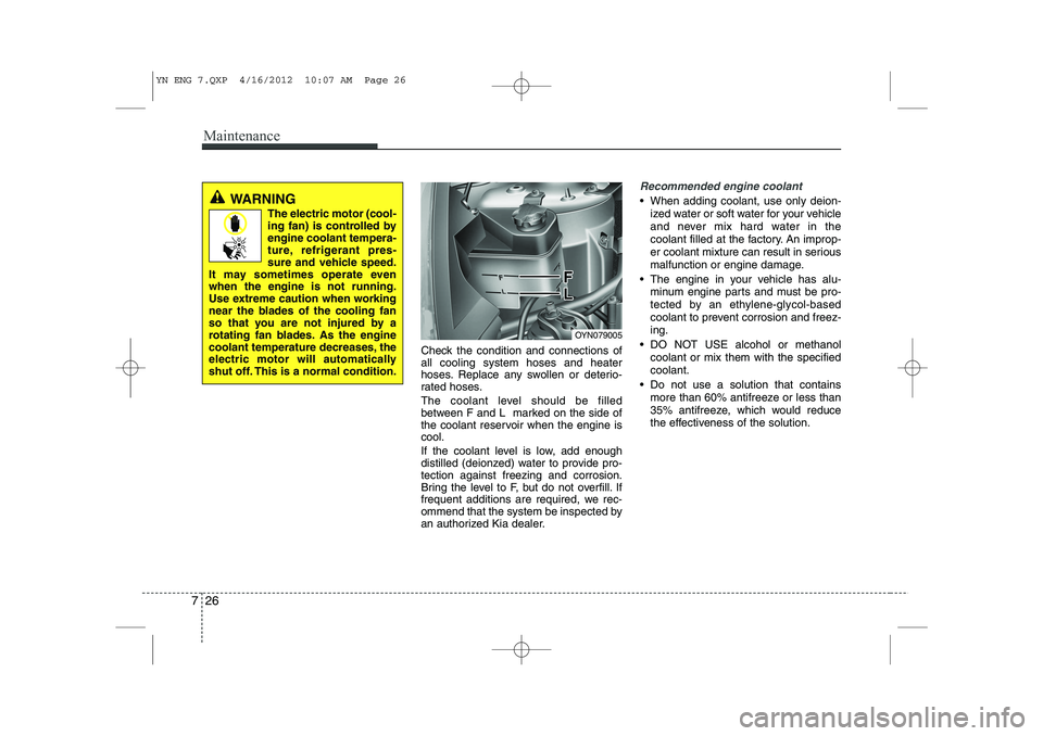 KIA VENGA 2013  Owners Manual Maintenance
26
7
Check the condition and connections of all cooling system hoses and heater
hoses. Replace any swollen or deterio-
rated hoses. 
The coolant level should be filled 
between F and L  ma