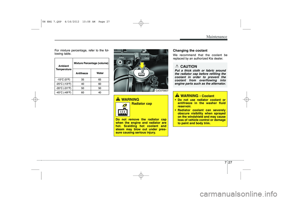 KIA VENGA 2013  Owners Manual 727
Maintenance
For mixture percentage, refer to the fol- 
lowing table.Changing the coolant 
We recommend that the coolant be 
replaced by an authorized Kia dealer.
WARNING 
Radiator cap
Do not remov