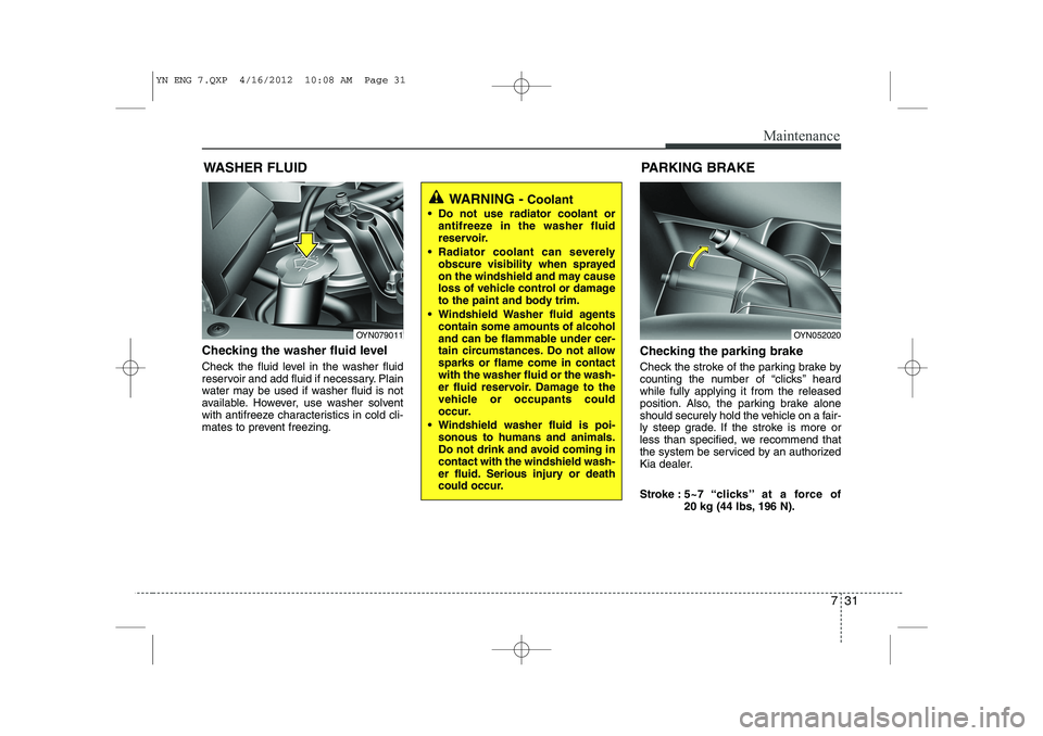KIA VENGA 2013  Owners Manual 731
Maintenance
WASHER FLUID
Checking the washer fluid level   
Check the fluid level in the washer fluid 
reservoir and add fluid if necessary. Plain
water may be used if washer fluid is not
availabl