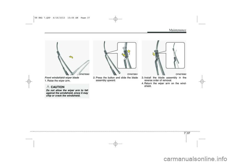 KIA VENGA 2013  Owners Manual 737
Maintenance
Front windshield wiper blade
1. Raise the wiper arm.2. Press the button and slide the blade
assembly upward. 3. Install the blade assembly in the
reverse order of removal.
4. Return th