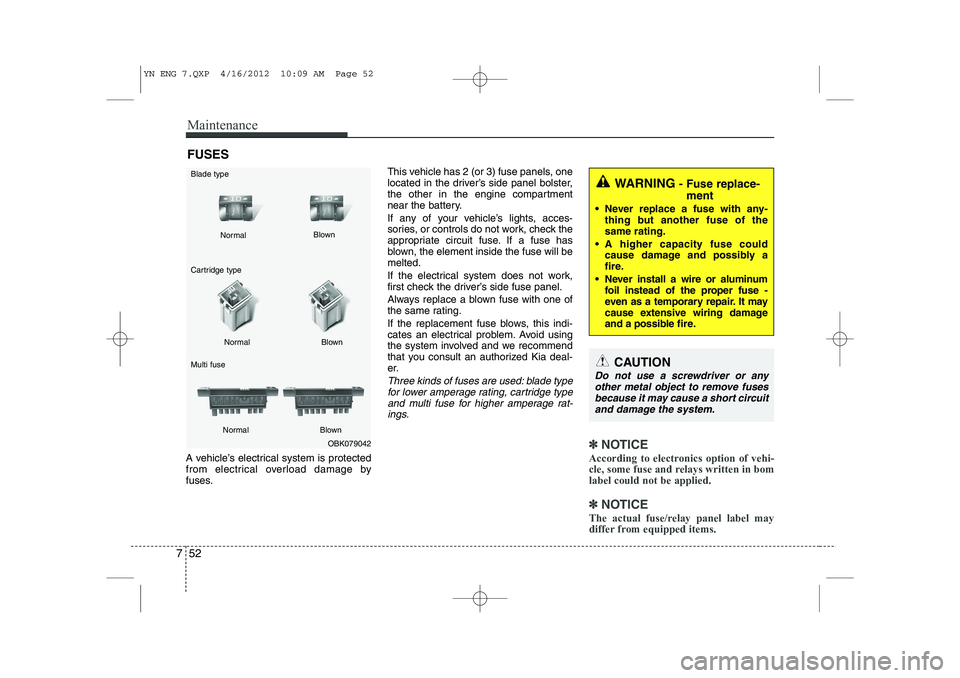 KIA VENGA 2013  Owners Manual Maintenance
52
7
FUSES
A vehicle’s electrical system is protected 
from electrical overload damage by
fuses. This vehicle has 2 (or 3) fuse panels, one
located in the driver’s side panel bolster,
