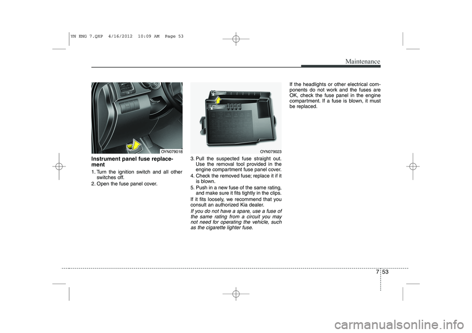 KIA VENGA 2013  Owners Manual 753
Maintenance
Instrument panel fuse replace- ment 
1. Turn the ignition switch and all otherswitches off.
2. Open the fuse panel cover. 3. Pull the suspected fuse straight out.
Use the removal tool 
