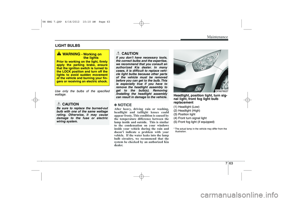 KIA VENGA 2013 Owners Manual 763
Maintenance
LIGHT BULBS
Use only the bulbs of the specifiedwattage.
✽✽ NOTICE
After heavy, driving rain or washing, headlight and taillight lenses could
appear frosty. This condition is caused KIA VENGA 2013 Owners Manual 763
Maintenance
LIGHT BULBS
Use only the bulbs of the specifiedwattage.
✽✽ NOTICE
After heavy, driving rain or washing, headlight and taillight lenses could
appear frosty. This condition is caused