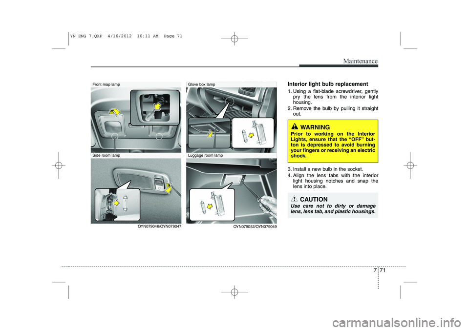 KIA VENGA 2013  Owners Manual 771
Maintenance
Interior light bulb replacement 
1. Using a flat-blade screwdriver, gentlypry the lens from the interior light housing.
2. Remove the bulb by pulling it straight out.
3. Install a new 