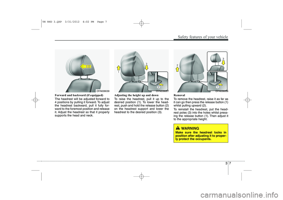 KIA VENGA 2013  Owners Manual 37
Safety features of your vehicle
Forward and backward (if equipped) 
The headrest will be adjusted forward to 
4 positions by pulling it forward. To adjust
the headrest backward, pull it fully for-
