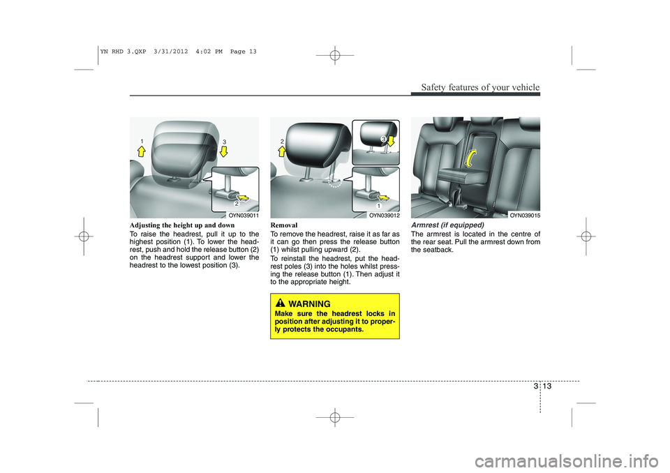 KIA VENGA 2013  Owners Manual 313
Safety features of your vehicle
Adjusting the height up and down 
To raise the headrest, pull it up to the 
highest position (1). To lower the head-
rest, push and hold the release button (2)
on t
