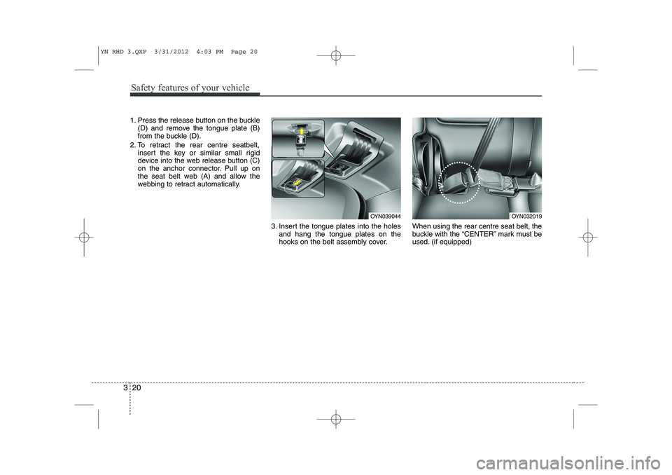 KIA VENGA 2013  Owners Manual Safety features of your vehicle
20
3
1. Press the release button on the buckle
(D) and remove the tongue plate (B) 
from the buckle (D).
2. To retract the rear centre seatbelt, insert the key or simil