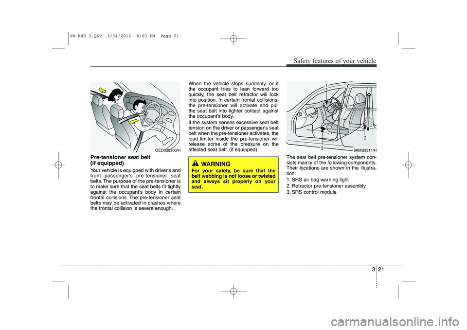 KIA VENGA 2013  Owners Manual 321
Safety features of your vehicle
Pre-tensioner seat belt  (if equipped) 
Your vehicle is equipped with drivers and front passengers pre-tensioner seat
belts. The purpose of the pre-tensioner is
t