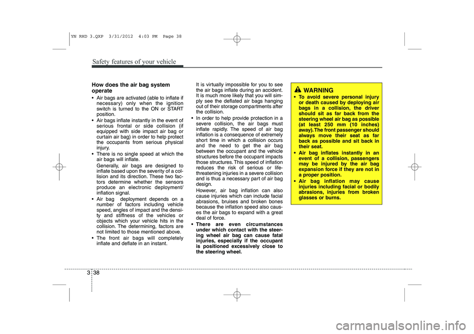 KIA VENGA 2013 Owners Manual Safety features of your vehicle
38
3
How does the air bag system operate
Air bags are activated (able to inflate if
necessary) only when the ignition
switch is turned to the ON or STARTposition.
KIA VENGA 2013 Owners Manual Safety features of your vehicle
38
3
How does the air bag system operate
Air bags are activated (able to inflate if
necessary) only when the ignition
switch is turned to the ON or STARTposition.