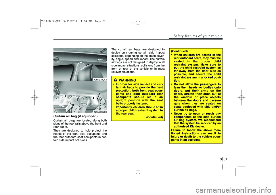 KIA VENGA 2013 Owners Manual 351
Safety features of your vehicle
Curtain air bag (if equipped)
Curtain air bags are located along both
sides of the roof rails above the front and
rear doors.
They are designed to help protect t KIA VENGA 2013 Owners Manual 351
Safety features of your vehicle
Curtain air bag (if equipped)
Curtain air bags are located along both
sides of the roof rails above the front and
rear doors.
They are designed to help protect t