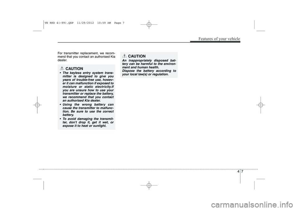 KIA VENGA 2013 Owners Manual 47
Features of your vehicle
For transmitter replacement, we recom-
mend that you contact an authorised Kia
dealer.
CAUTION
The keyless entry system trans-mitter is designed to give youyears of trou KIA VENGA 2013 Owners Manual 47
Features of your vehicle
For transmitter replacement, we recom-
mend that you contact an authorised Kia
dealer.
CAUTION
The keyless entry system trans-mitter is designed to give youyears of trou