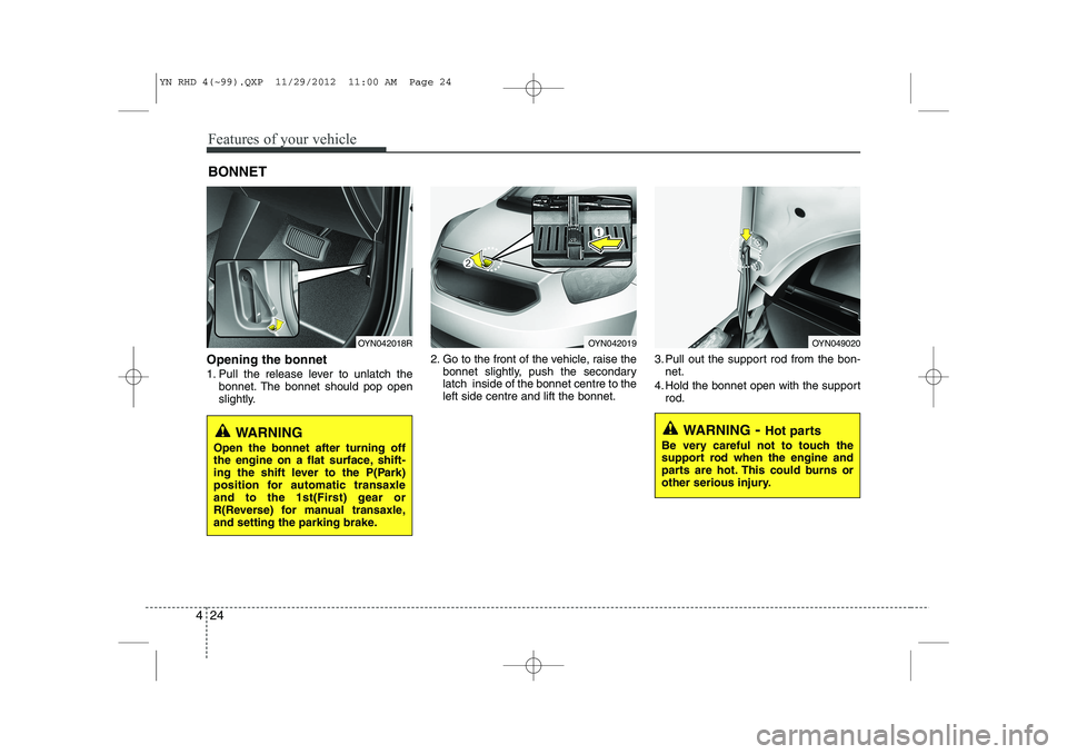 KIA VENGA 2013 Owners Manual Features of your vehicle
24
4
Opening the bonnet
1. Pull the release lever to unlatch the
bonnet. The bonnet should pop open
slightly. 2. Go to the front of the vehicle, raise the
bonnet slightly, KIA VENGA 2013 Owners Manual Features of your vehicle
24
4
Opening the bonnet
1. Pull the release lever to unlatch the
bonnet. The bonnet should pop open
slightly. 2. Go to the front of the vehicle, raise the
bonnet slightly,