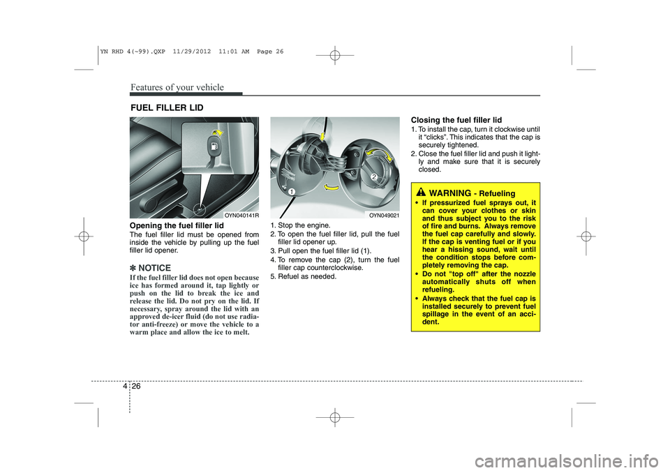 KIA VENGA 2013 Owners Manual Features of your vehicle
26
4
Opening the fuel filler lid
The fuel filler lid must be opened from
inside the vehicle by pulling up the fuel
filler lid opener.
✽✽
NOTICE
If the fuel filler lid do KIA VENGA 2013 Owners Manual Features of your vehicle
26
4
Opening the fuel filler lid
The fuel filler lid must be opened from
inside the vehicle by pulling up the fuel
filler lid opener.
✽✽
NOTICE
If the fuel filler lid do