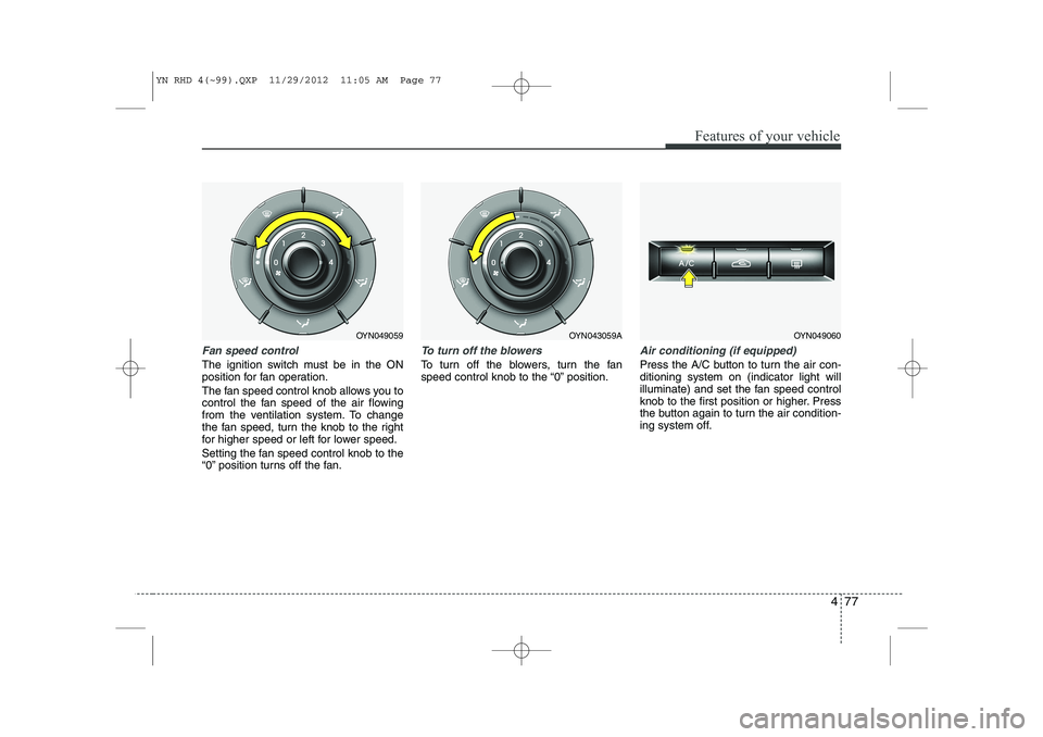 KIA VENGA 2013 Owners Manual 477
Features of your vehicle
Fan speed control
The ignition switch must be in the ON
position for fan operation.
The fan speed control knob allows you to
control the fan speed of the air flowing
fr KIA VENGA 2013 Owners Manual 477
Features of your vehicle
Fan speed control
The ignition switch must be in the ON
position for fan operation.
The fan speed control knob allows you to
control the fan speed of the air flowing
fr