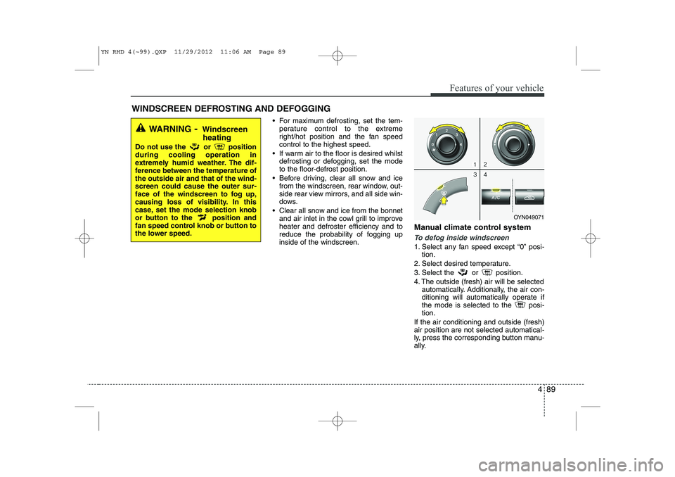 KIA VENGA 2013  Owners Manual 489
Features of your vehicle
 For maximum defrosting, set the tem-perature control to the extreme 
right/hot position and the fan speedcontrol to the highest speed.
 If warm air to the floor is desi