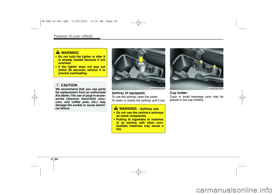 KIA VENGA 2013  Owners Manual Features of your vehicle
94
4
Ashtray (if equipped) 
To use the ashtray, open the cover.
To clean or empty the ashtray, pull it out. Cup holder
Cups or small beverage cans may be 
placed in the cup ho