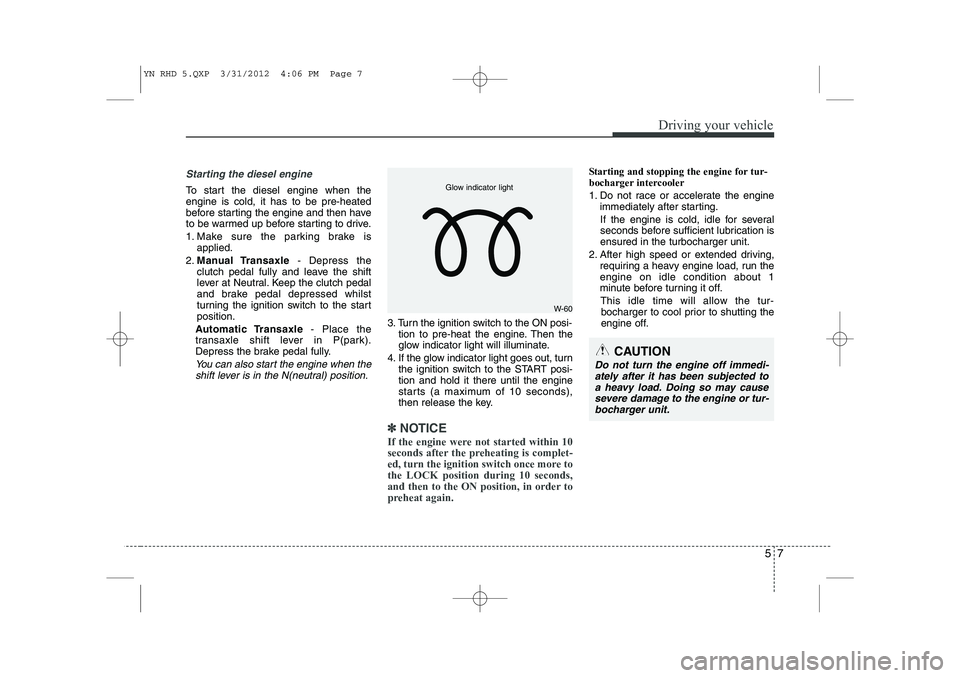 KIA VENGA 2013 Owners Manual 57
Driving your vehicle
Starting the diesel engine
To start the diesel engine when the engine is cold, it has to be pre-heated
before starting the engine and then have
to be warmed up before starting KIA VENGA 2013 Owners Manual 57
Driving your vehicle
Starting the diesel engine
To start the diesel engine when the engine is cold, it has to be pre-heated
before starting the engine and then have
to be warmed up before starting