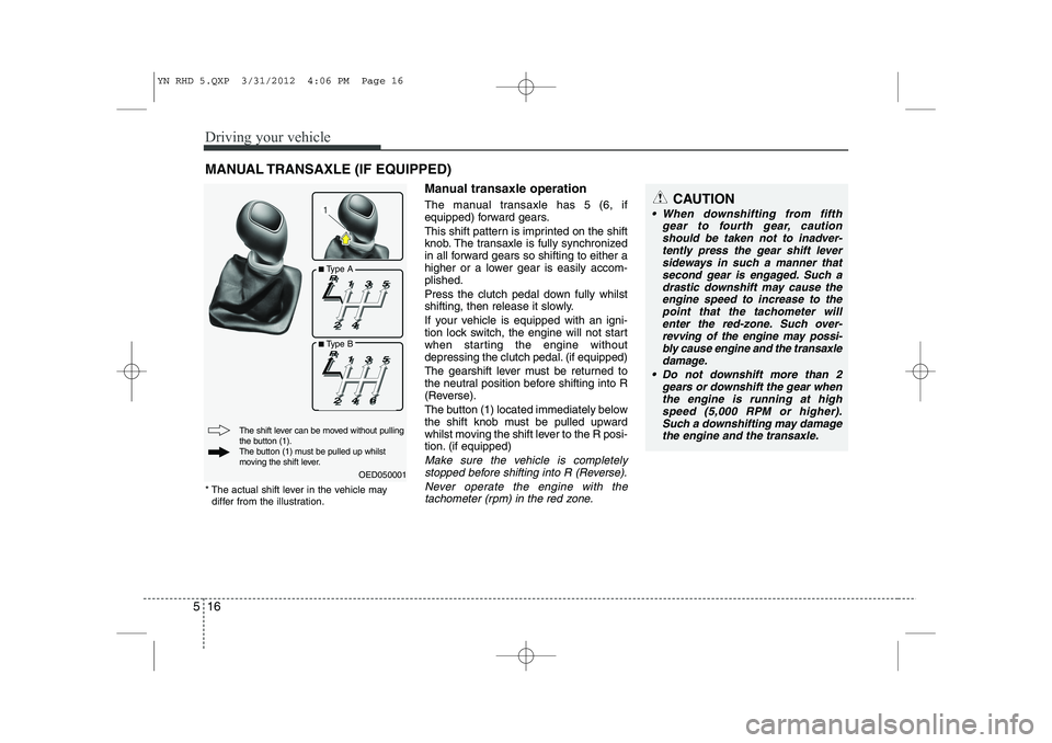 KIA VENGA 2013  Owners Manual Driving your vehicle
16
5
Manual transaxle operation 
The manual transaxle has 5 (6, if 
equipped) forward gears. 
This shift pattern is imprinted on the shift 
knob. The transaxle is fully synchroniz