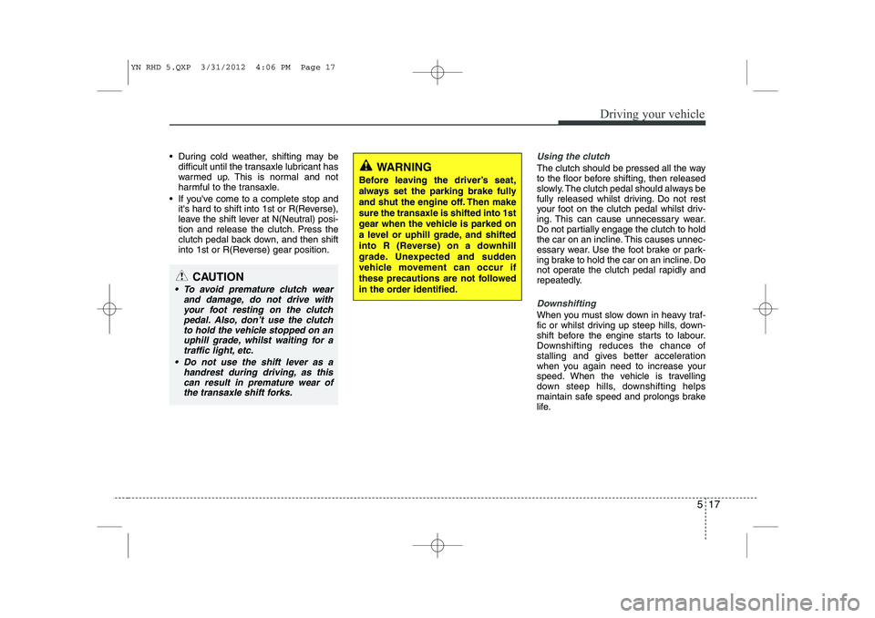 KIA VENGA 2013  Owners Manual 517
Driving your vehicle
 During cold weather, shifting may bedifficult until the transaxle lubricant has 
warmed up. This is normal and not
harmful to the transaxle.
 If youve come to a complete s