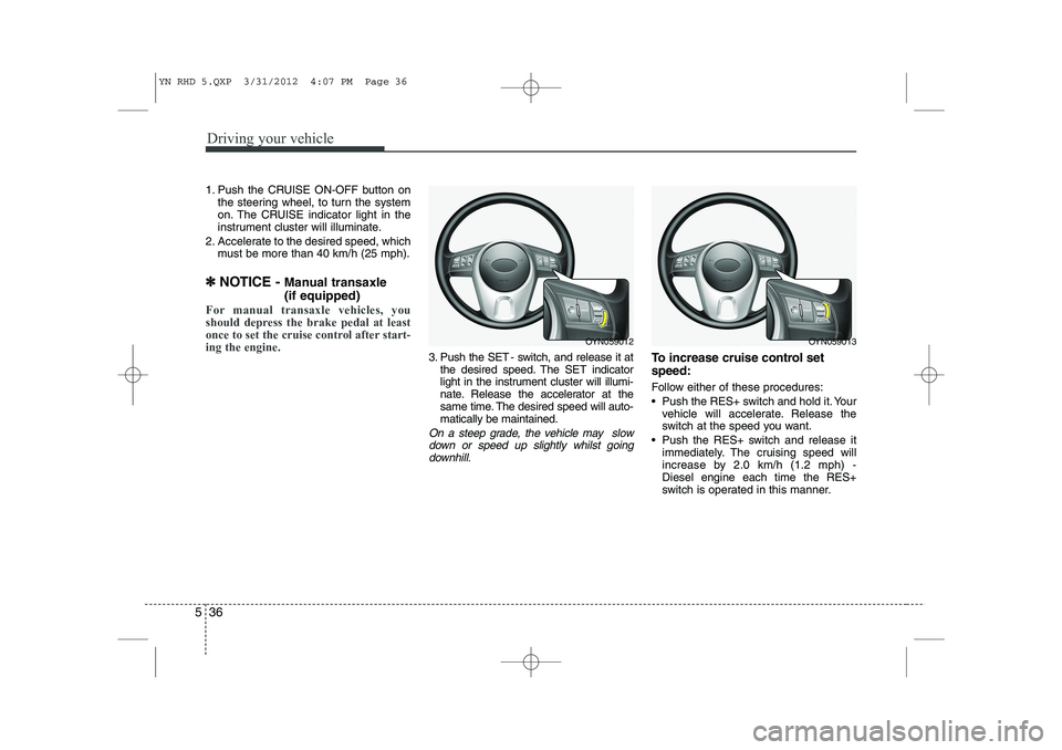 KIA VENGA 2013 Owners Manual Driving your vehicle
36
5
1. Push the CRUISE ON-OFF button on
the steering wheel, to turn the system
on. The CRUISE indicator light in the
instrument cluster will illuminate.
2. Accelerate to the des KIA VENGA 2013 Owners Manual Driving your vehicle
36
5
1. Push the CRUISE ON-OFF button on
the steering wheel, to turn the system
on. The CRUISE indicator light in the
instrument cluster will illuminate.
2. Accelerate to the des