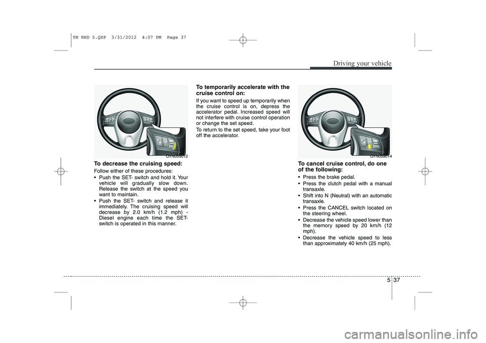 KIA VENGA 2013 Owners Manual 537
Driving your vehicle
To decrease the cruising speed:
Follow either of these procedures:
Push the SET- switch and hold it. Yourvehicle will gradually slow down.
Release the switch at the speed KIA VENGA 2013 Owners Manual 537
Driving your vehicle
To decrease the cruising speed:
Follow either of these procedures:
Push the SET- switch and hold it. Yourvehicle will gradually slow down.
Release the switch at the speed