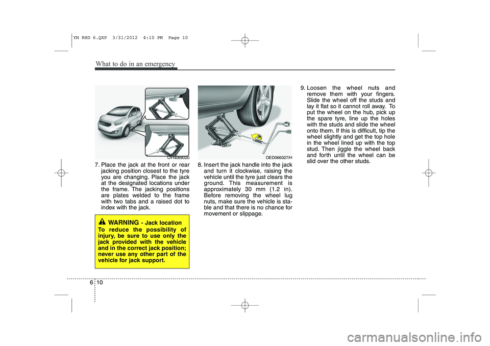 KIA VENGA 2013 Owners Manual What to do in an emergency
10
6
7. Place the jack at the front or rear
jacking position closest to the tyre
you are changing. Place the jackat the designated locations under
the frame. The jacking po KIA VENGA 2013 Owners Manual What to do in an emergency
10
6
7. Place the jack at the front or rear
jacking position closest to the tyre
you are changing. Place the jackat the designated locations under
the frame. The jacking po